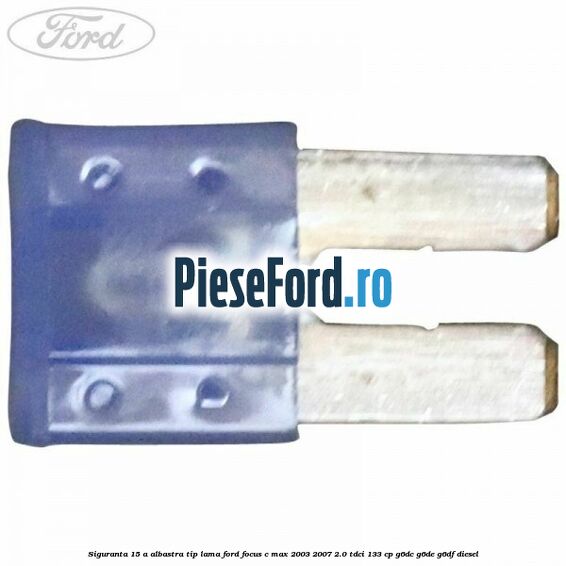 Siguranta 15 A albastra tip lama Ford Focus C-Max 2003-2007 2.0 TDCi 133 cp G6DC, G6DE, G6DF diesel