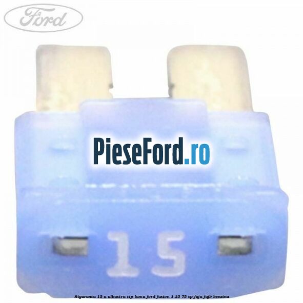 Siguranta 15 A albastra tip lama Ford Fusion 1.25 75 cp FUJA, FUJB benzina