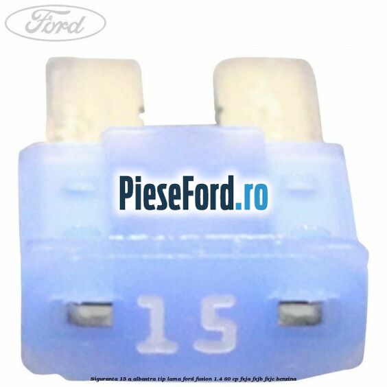 Siguranta 15 A albastra tip lama Ford Fusion 1.4 80 cp FXJA, FXJB, FXJC benzina