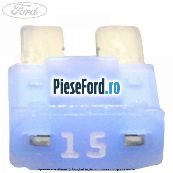 Siguranta 15 A albastra tip lama Ford Ka plus 2016-2018 1.2 70 cp B2KA benzina