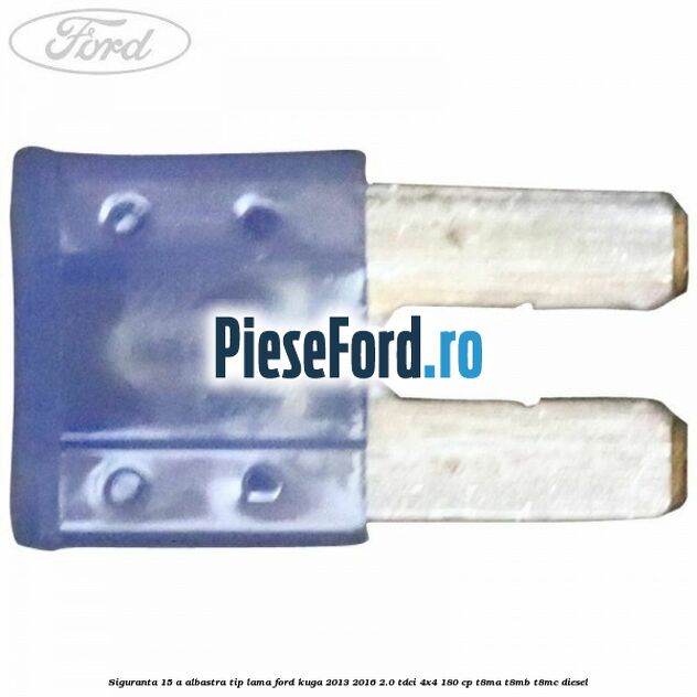 Siguranta 15 A albastra tip lama Ford Kuga 2013-2016 2.0 TDCi 4x4 180 cp Siguranta 15 A albastra tip lama Ford Kuga 2013-2016 2.0 TDCi 4x4 180 cp T8MA, T8MB, T8MC diesel