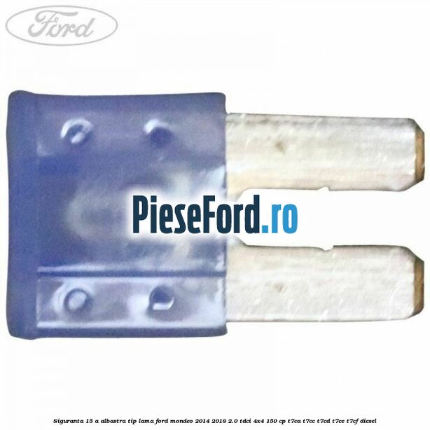 Siguranta 15 A albastra tip lama Ford Mondeo 2014-2018 2.0 TDCi 4x4 150 cp Siguranta 15 A albastra tip lama Ford Mondeo 2014-2018 2.0 TDCi 4x4 150 cp T7CA, T7CC, T7CD, T7CE, T7CF diesel