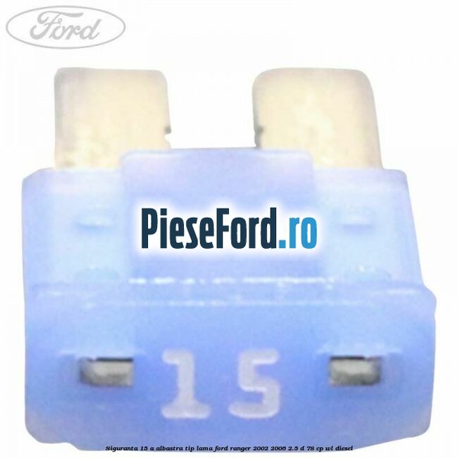 Siguranta 15 A albastra tip lama Ford Ranger 2002-2006 2.5 D 78 cp Siguranta 15 A albastra tip lama Ford Ranger 2002-2006 2.5 D 78 cp WL diesel