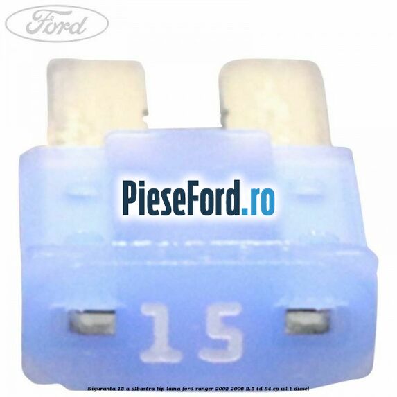 Siguranta 15 A albastra tip lama Ford Ranger 2002-2006 2.5 TD 84 cp WL-T diesel