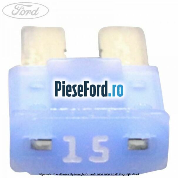 Siguranta 15 A albastra tip lama Ford Transit 2000-2006 2.0 DI 75 cp D3FA diesel