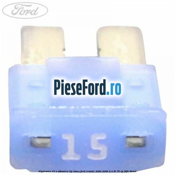 Siguranta 15 A albastra tip lama Ford Transit 2000-2006 2.4 DI 75 cp Siguranta 15 A albastra tip lama Ford Transit 2000-2006 2.4 DI 75 cp F4FA diesel