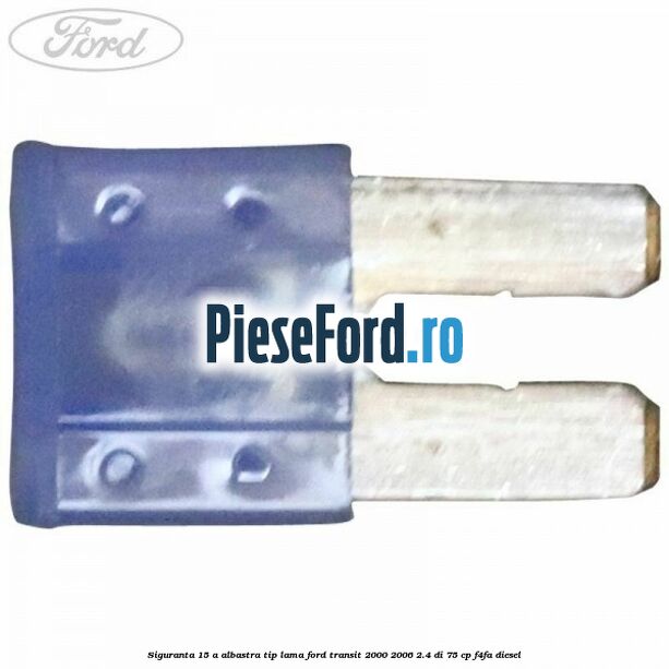 Siguranta 15 A albastra tip lama Ford Transit 2000-2006 2.4 DI 75 cp Siguranta 15 A albastra tip lama Ford Transit 2000-2006 2.4 DI 75 cp F4FA diesel