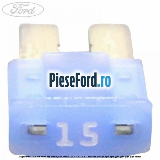 Siguranta 15 A albastra tip lama Ford Transit 2014-2018 2.0 EcoBlue 105 cp BJFA, BJFB, YLF6, YLFA, YLFB, YLFS diesel