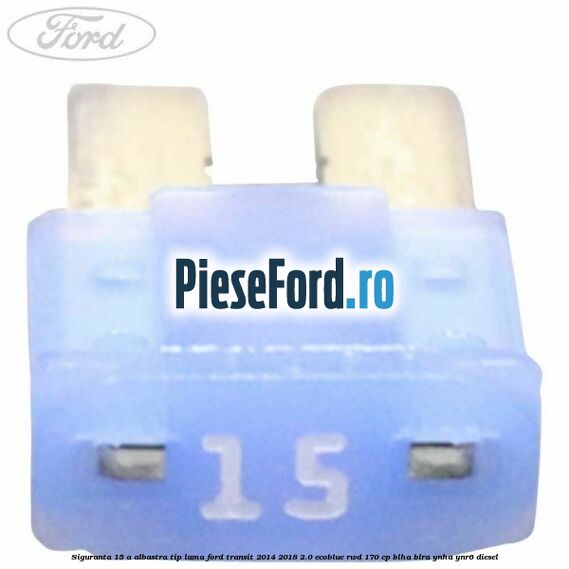 Siguranta 15 A albastra tip lama Ford Transit 2014-2018 2.0 EcoBlue RWD 170 cp BLHA, BLRA, YNHA, YNR6 diesel