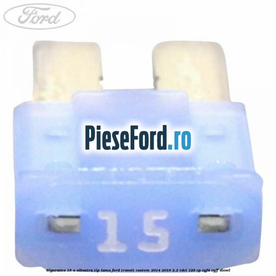 Siguranta 15 A albastra tip lama Ford Transit Custom 2014-2018 2.2 TDCi 125 cp CYF4, CYFF diesel