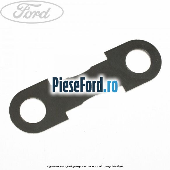 Siguranta 150 A Ford Galaxy 2000-2006 1.9 TDI 150 cp BTB diesel