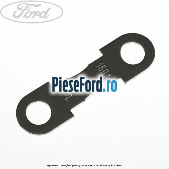 Siguranta 150 A Ford Galaxy 2000-2006 1.9 TDI 150 cp BTB diesel