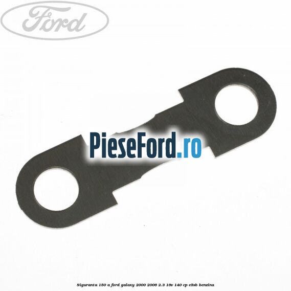 Siguranta 150 A Ford Galaxy 2000-2006 2.3 16V 140 cp E5SB benzina