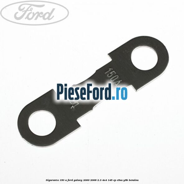 Siguranta 150 A Ford Galaxy 2000-2006 2.3 4x4 145 cp E5SA, Y5B benzina