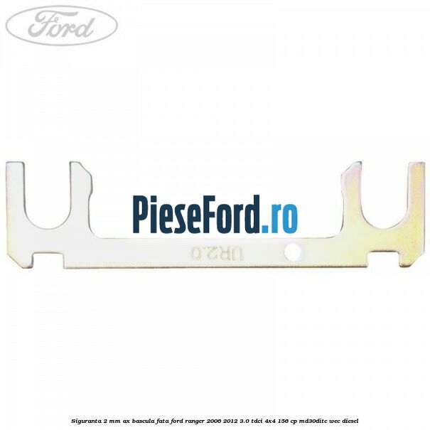 Siguranta 2 mm ax bascula fata Ford Ranger 2006-2012 3.0 TDCi 4x4 156 cp Siguranta 2 mm ax bascula fata Ford Ranger 2006-2012 3.0 TDCi 4x4 156 cp MD30DITC, WEC diesel