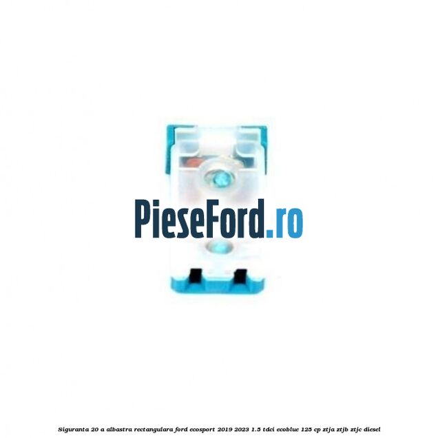 Siguranta 20 A albastra rectangulara Ford EcoSport 2019-2023 1.5 TDCi EcoBlue 125 cp ZTJA, ZTJB, ZTJC diesel