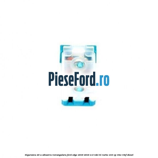 Siguranta 20 A albastra rectangulara Ford Edge 2016-2018 2.0 TDCi Bi-Turbo 210 cp T9CE, T9CF diesel