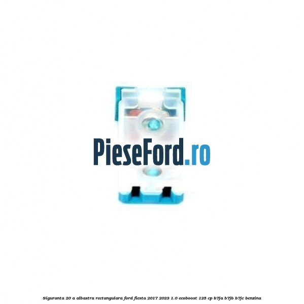 Siguranta 20 A albastra rectangulara Ford Fiesta 2017-2023 1.0 EcoBoost 125 cp B7JA, B7JB, B7JC benzina