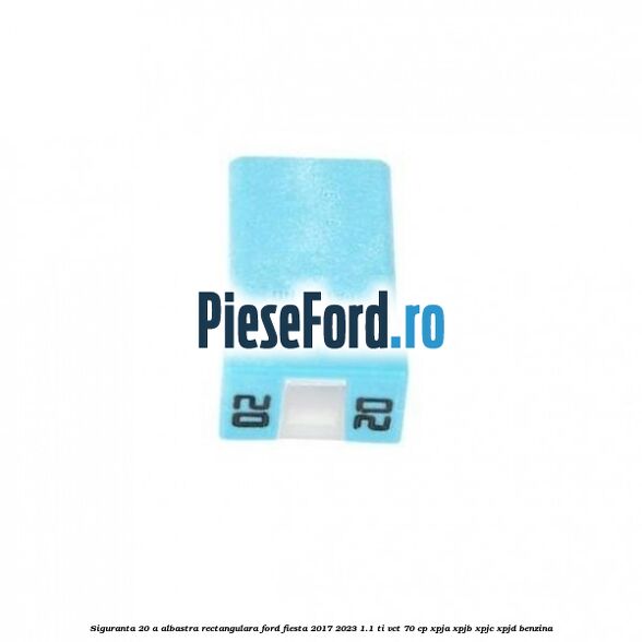 Siguranta 20 A albastra rectangulara Ford Fiesta 2017-2023 1.1 Ti-VCT 70 cp XPJA, XPJB, XPJC, XPJD benzina