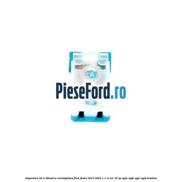Siguranta 20 A albastra rectangulara Ford Fiesta 2017-2023 1.1 Ti-VCT 70 cp XPJA, XPJB, XPJC, XPJD benzina