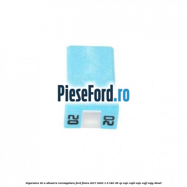 Siguranta 20 A albastra rectangulara Ford Fiesta 2017-2023 1.5 TDCi 85 cp XUJC, XUJD, XUJE, XUJF, XUJG diesel