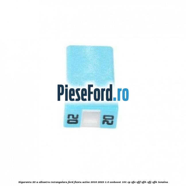 Siguranta 20 A albastra rectangulara Ford Fiesta Active 2018-2023 1.0 EcoBoost 101 cp SFJE, SFJF, SFJH, SFJJ, SFJK benzina