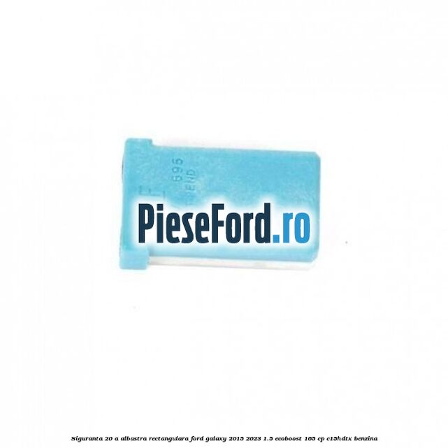 Siguranta 20 A albastra rectangulara Ford Galaxy 2015-2023 1.5 EcoBoost 165 cp C15HDTX benzina
