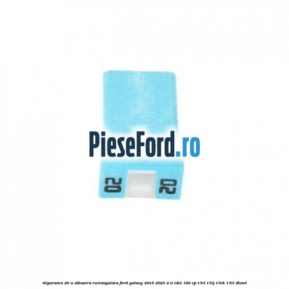Siguranta 20 A albastra rectangulara Ford Galaxy 2015-2023 2.0 TDCi 150 cp Siguranta 20 A albastra rectangulara Ford Galaxy 2015-2023 2.0 TDCi 150 cp T7CI, T7CJ, T7CK, T7CL diesel