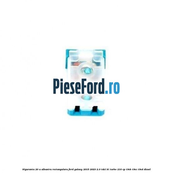 Siguranta 20 A albastra rectangulara Ford Galaxy 2015-2023 2.0 TDCi BI-Turbo 210 cp T9CB, T9CC, T9CD diesel