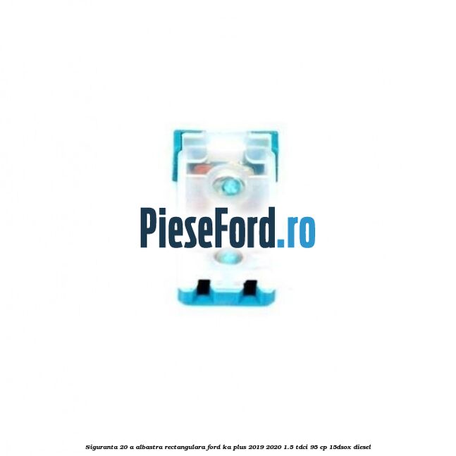 Siguranta 20 A albastra rectangulara Ford Ka plus 2019-2020 1.5 TDCI 95 cp 15DSOX diesel