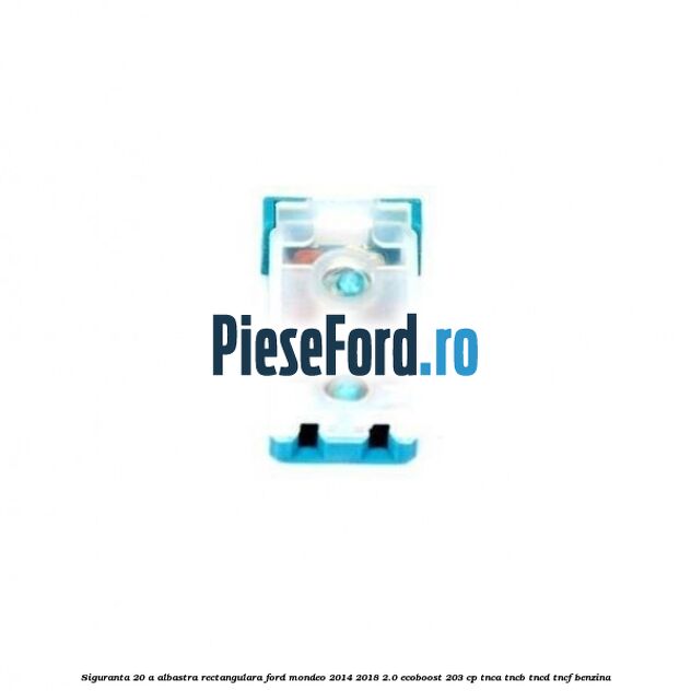 Siguranta 20 A albastra rectangulara Ford Mondeo 2014-2018 2.0 EcoBoost 203 cp TNCA, TNCB, TNCD, TNCF benzina