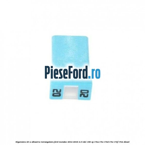 Siguranta 20 A albastra rectangulara Ford Mondeo 2014-2018 2.0 TDCi 150 cp Siguranta 20 A albastra rectangulara Ford Mondeo 2014-2018 2.0 TDCi 150 cp T7CA, T7CC, T7CD, T7CE, T7CF, T7CN diesel