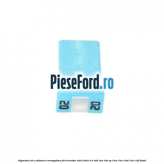 Siguranta 20 A albastra rectangulara Ford Mondeo 2014-2018 2.0 TDCi 4x4 150 cp Siguranta 20 A albastra rectangulara Ford Mondeo 2014-2018 2.0 TDCi 4x4 150 cp T7CA, T7CC, T7CD, T7CE, T7CF diesel