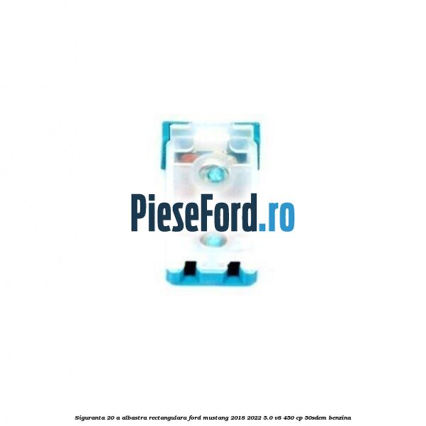 Siguranta 20 A albastra rectangulara Ford Mustang 2018-2022 5.0 V8 450 cp 50SDEM benzina