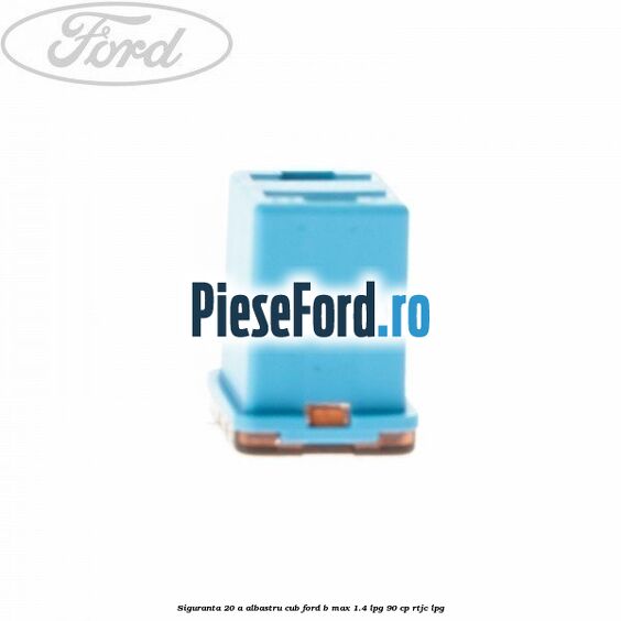 Siguranta 20 A albastru cub Ford B-Max 1.4 LPG 90 cp RTJC LPG