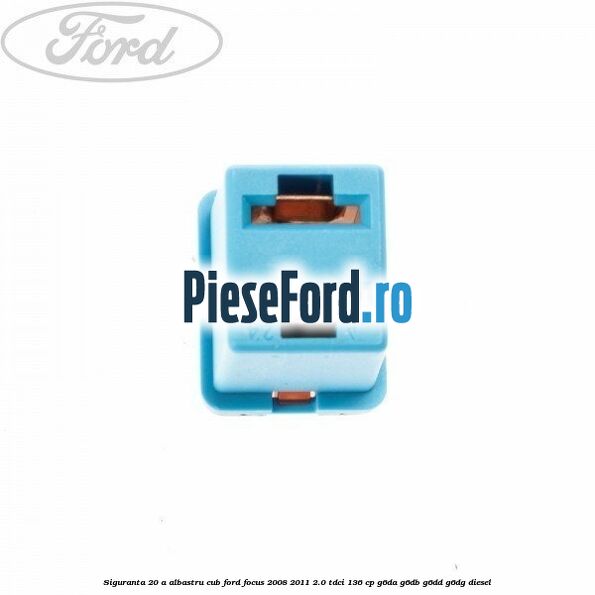 Siguranta 20 A albastru cub Ford Focus 2008-2011 2.0 TDCi 136 cp Siguranta 20 A albastru cub Ford Focus 2008-2011 2.0 TDCi 136 cp G6DA, G6DB, G6DD, G6DG diesel
