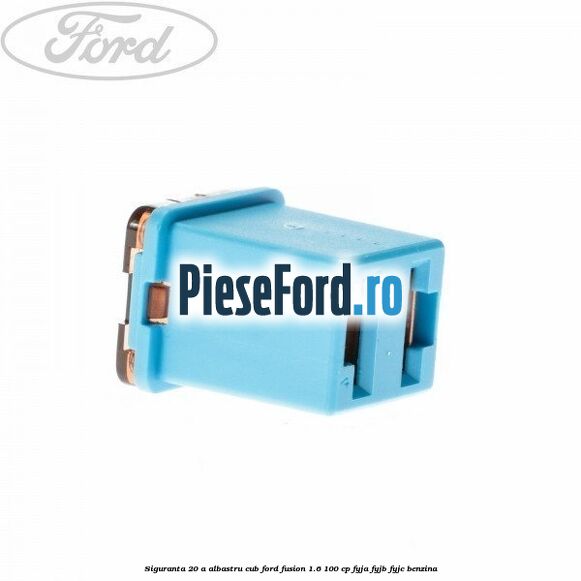 Siguranta 20 A albastru cub Ford Fusion 1.6 100 cp FYJA, FYJB, FYJC benzina