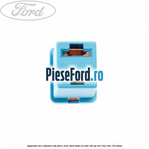 Siguranta 20 A albastru cub Ford S-Max 2015-2023 2.0 TDCi 150 cp T7CI, T7CJ, T7CK, T7CL diesel