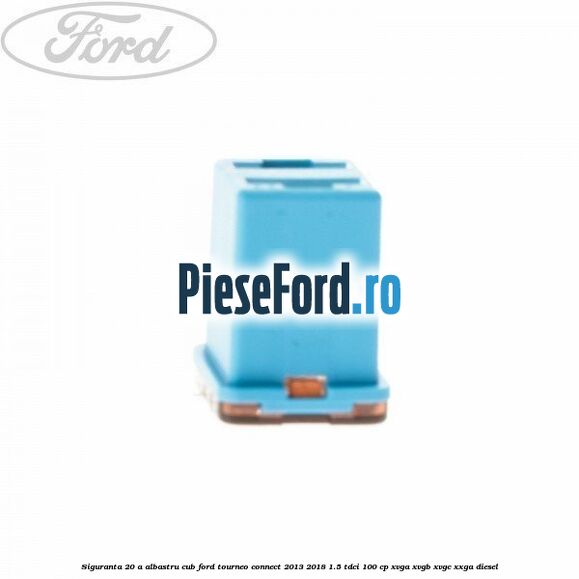 Siguranta 20 A albastru cub Ford Tourneo Connect 2013-2018 1.5 TDCi 100 cp XVGA, XVGB, XVGC, XXGA diesel