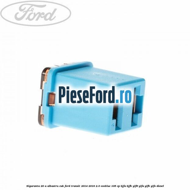 Siguranta 20 A albastru cub Ford Transit 2014-2018 2.0 EcoBlue 105 cp BJFA, BJFB, YLF6, YLFA, YLFB, YLFS diesel