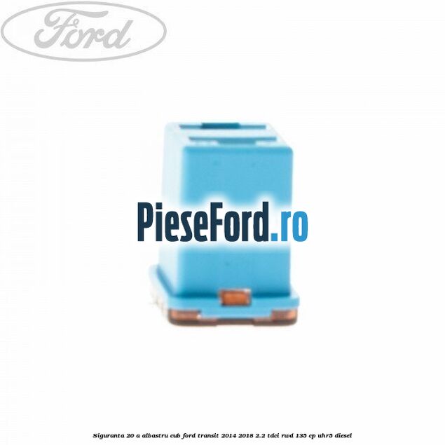 Siguranta 20 A albastru cub Ford Transit 2014-2018 2.2 TDCi RWD 135 cp Siguranta 20 A albastru cub Ford Transit 2014-2018 2.2 TDCi RWD 135 cp UHR5 diesel