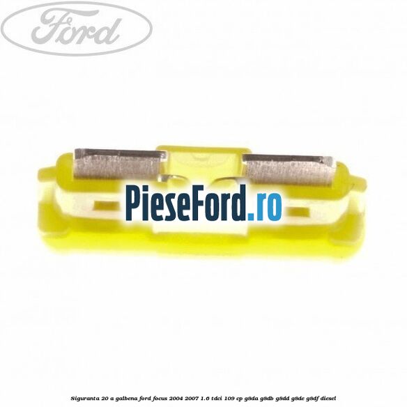 Siguranta 20 A galbena Ford Focus 2004-2007 1.6 TDCi 109 cp G8DA, G8DB, G8DD, G8DE, G8DF diesel