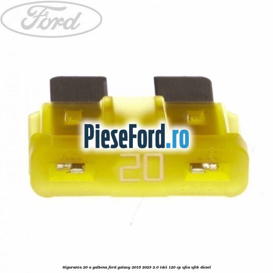 Siguranta 20 A galbena Ford Galaxy 2015-2023 2.0 TDCi 120 cp UFCA, UFCB diesel