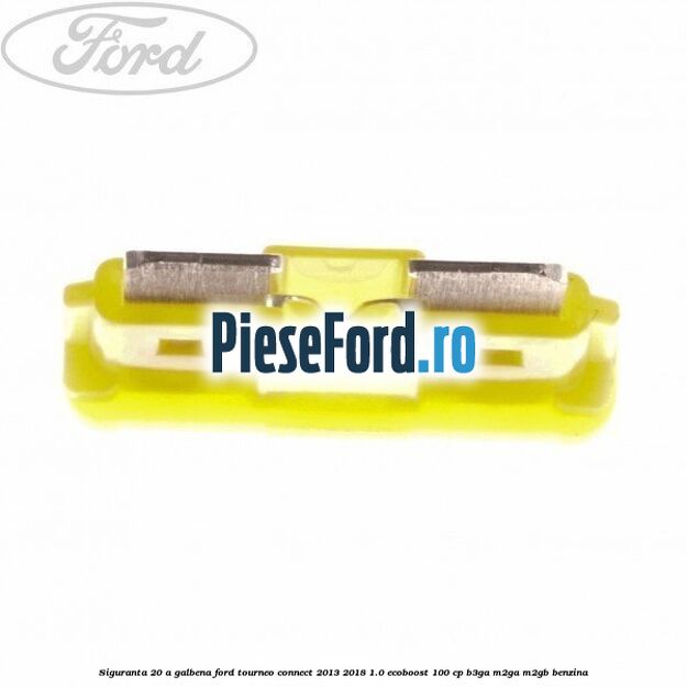 Siguranta 20 A galbena Ford Tourneo Connect 2013-2018 1.0 EcoBoost 100 cp B3GA, M2GA, M2GB benzina