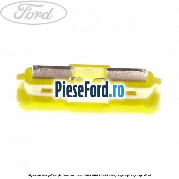 Siguranta 20 A galbena Ford Tourneo Connect 2013-2018 1.5 TDCi 100 cp XVGA, XVGB, XVGC, XXGA diesel