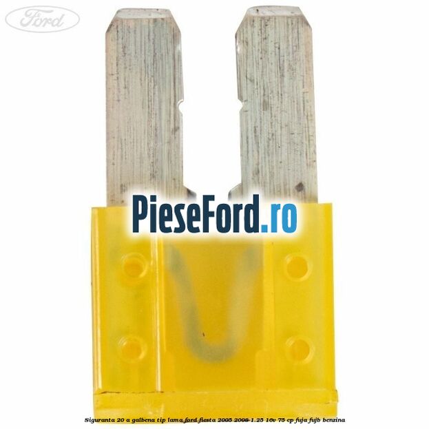 Siguranta 20 A galbena tip lama Ford Fiesta 2005-2008 1.25 16V 75 cp FUJA, FUJB benzina