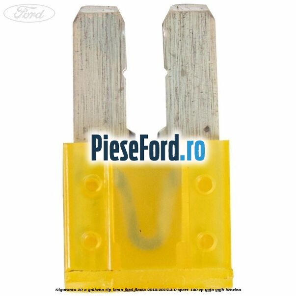Siguranta 20 A galbena tip lama Ford Fiesta 2013-2017 1.0 Sport 140 cp YYJA, YYJB benzina