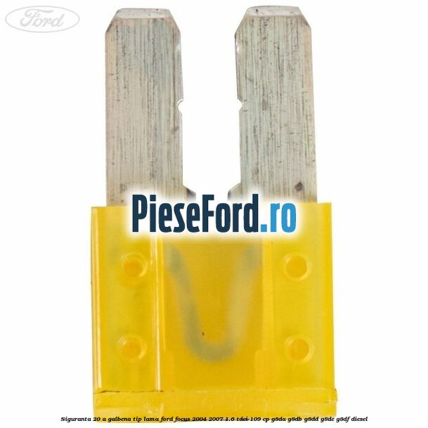 Siguranta 20 A galbena tip lama Ford Focus 2004-2007 1.6 TDCi 109 cp Siguranta 20 A galbena tip lama Ford Focus 2004-2007 1.6 TDCi 109 cp G8DA, G8DB, G8DD, G8DE, G8DF diesel