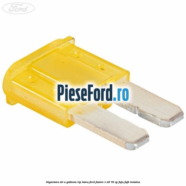 Siguranta 20 A galbena tip lama Ford Fusion 1.25 75 cp FUJA, FUJB benzina