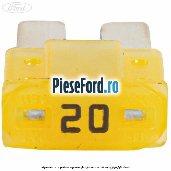 Siguranta 20 A galbena tip lama Ford Fusion 1.4 TDCi 68 cp F6JA, F6JB diesel
